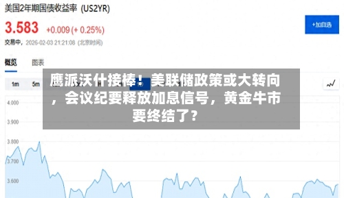 鹰派沃什接棒！美联储政策或大转向，会议纪要释放加息信号，黄金牛市要终结了？