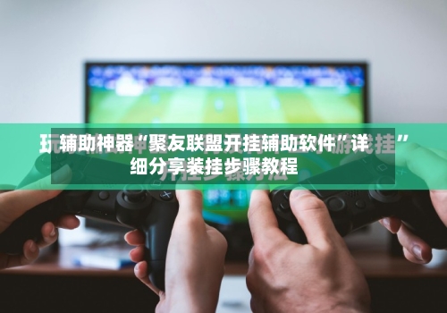 辅助神器“聚友联盟开挂辅助软件	”详细分享装挂步骤教程-第2张图片
