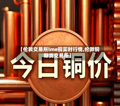 【伦敦交易所lme铜实时行情,伦敦铜期货交易所】
