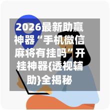 2026最新助赢神器“手机微信麻将有挂吗”开挂神器{透视辅助}全揭秘-第3张图片