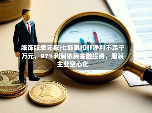 服饰服装年报|七匹狼扣非净利不足千万元，97%利润依赖金融投资，服装主业空心化-第3张图片
