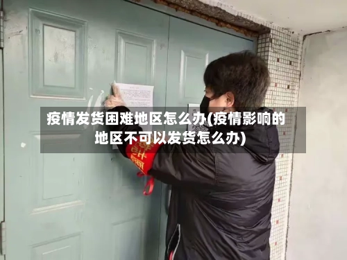 疫情发货困难地区怎么办(疫情影响的地区不可以发货怎么办)-第2张图片