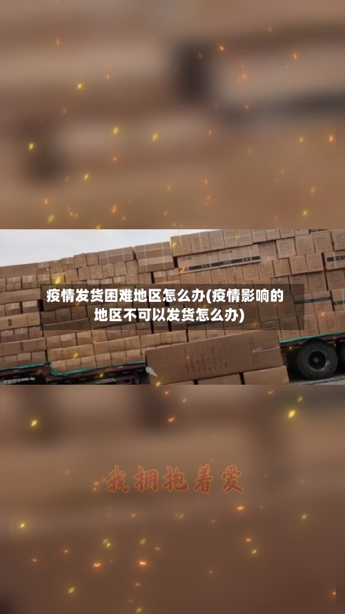 疫情发货困难地区怎么办(疫情影响的地区不可以发货怎么办)