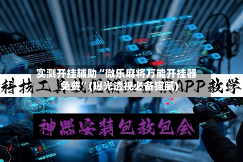 实测开挂辅助“微乐麻将万能开挂器免费”(曝光透视必备猫腻)-第2张图片