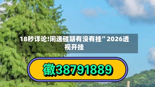 18秒详论!闲逸碰胡有没有挂”2026透视开挂