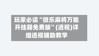 玩家必读“微乐麻将万能开挂器免费版”(透视)详细透视辅助教学
