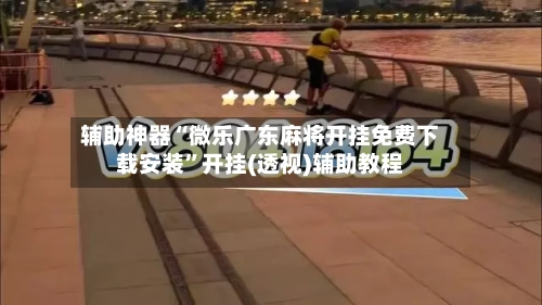 辅助神器“微乐广东麻将开挂免费下载安装”开挂(透视)辅助教程