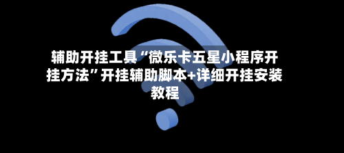 辅助开挂工具“微乐卡五星小程序开挂方法”开挂辅助脚本+详细开挂安装教程-第3张图片
