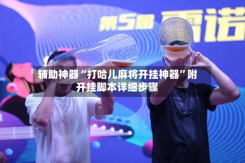 辅助神器“打哈儿麻将开挂神器”附开挂脚本详细步骤