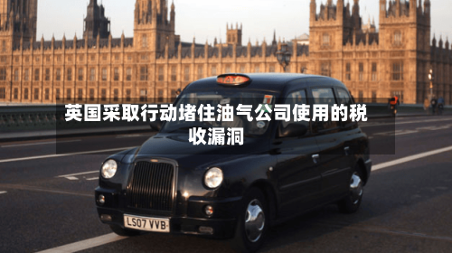 英国采取行动堵住油气公司使用的税收漏洞-第2张图片