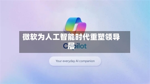 微软为人工智能时代重塑领导层