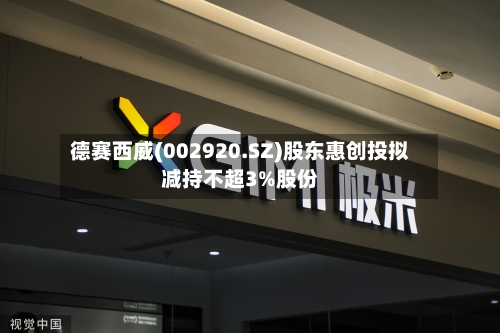 德赛西威(002920.SZ)股东惠创投拟减持不超3%股份