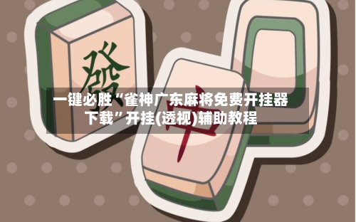 一键必胜“雀神广东麻将免费开挂器下载”开挂(透视)辅助教程-第3张图片