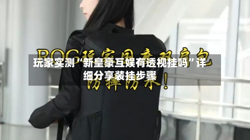 玩家实测“新皇豪互娱有透视挂吗”详细分享装挂步骤