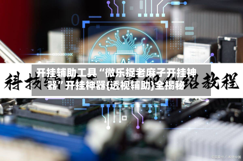 开挂辅助工具“微乐捉老麻子开挂神器”开挂神器{透视辅助}全揭秘