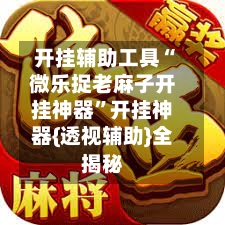 开挂辅助工具“微乐捉老麻子开挂神器”开挂神器{透视辅助}全揭秘-第2张图片