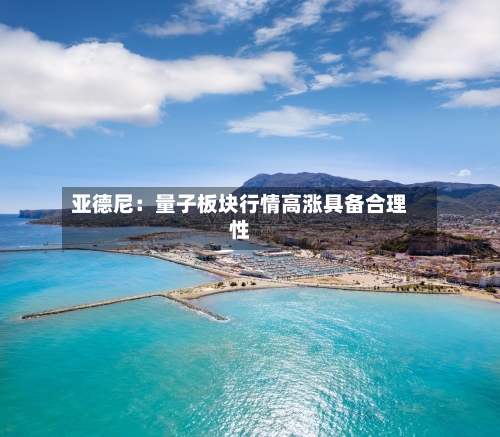 亚德尼：量子板块行情高涨具备合理性-第2张图片