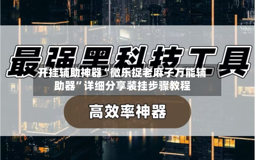 开挂辅助神器“微乐捉老麻子万能辅助器”详细分享装挂步骤教程