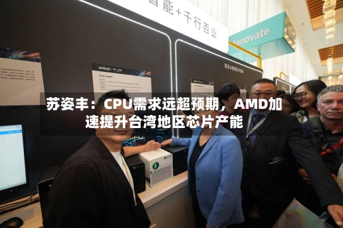 苏姿丰：CPU需求远超预期，AMD加速提升台湾地区芯片产能-第3张图片