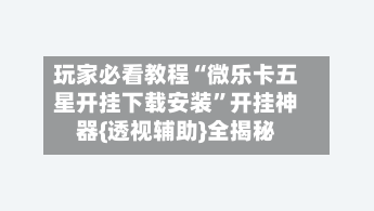 玩家必看教程“微乐卡五星开挂下载安装”开挂神器{透视辅助}全揭秘