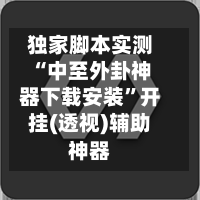 独家脚本实测“中至外卦神器下载安装”开挂(透视)辅助神器