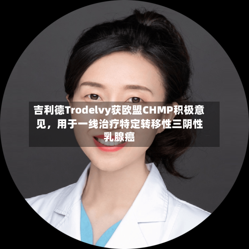 吉利德Trodelvy获欧盟CHMP积极意见，用于一线治疗特定转移性三阴性乳腺癌-第2张图片