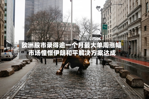 欧洲股市录得逾一个月最大单周涨幅 市场憧憬伊朗和平解决方案达成