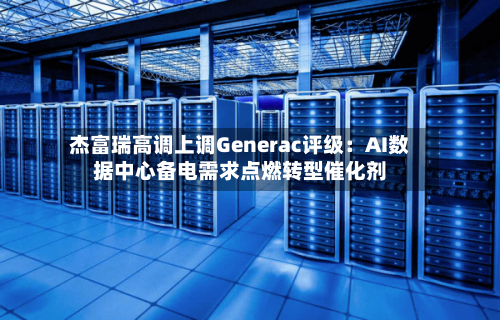 杰富瑞高调上调Generac评级：AI数据中心备电需求点燃转型催化剂