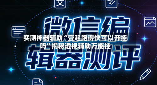 实测神器辅助“壹起跑得快可以开挂吗”揭秘透视辅助万能挂