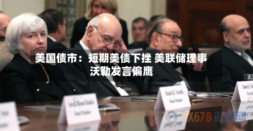 美国债市：短期美债下挫 美联储理事沃勒发言偏鹰