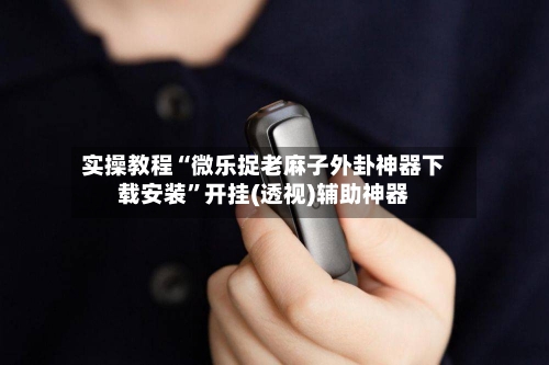 实操教程“微乐捉老麻子外卦神器下载安装”开挂(透视)辅助神器