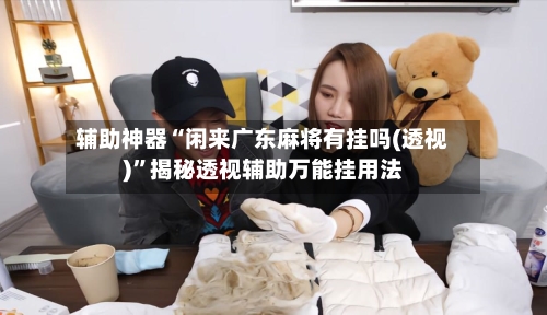 辅助神器“闲来广东麻将有挂吗(透视)”揭秘透视辅助万能挂用法