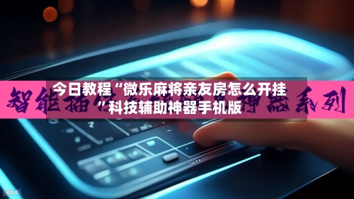 今日教程“微乐麻将亲友房怎么开挂”科技辅助神器手机版