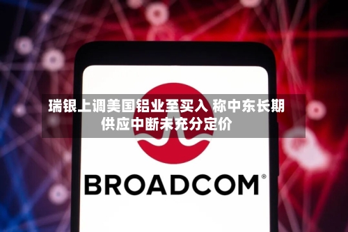 瑞银上调美国铝业至买入 称中东长期供应中断未充分定价