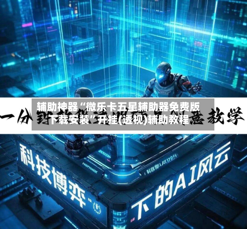 辅助神器“微乐卡五星辅助器免费版下载安装”开挂(透视)辅助教程