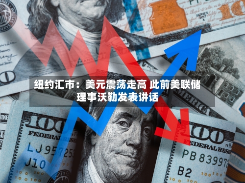 纽约汇市：美元震荡走高 此前美联储理事沃勒发表讲话