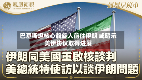 巴基斯坦核心斡旋人前往伊朗 或暗示美伊协议取得进展
