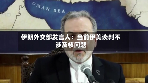 伊朗外交部发言人:当前伊美谈判不涉及核问题-第3张图片