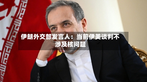 伊朗外交部发言人：当前伊美谈判不涉及核问题