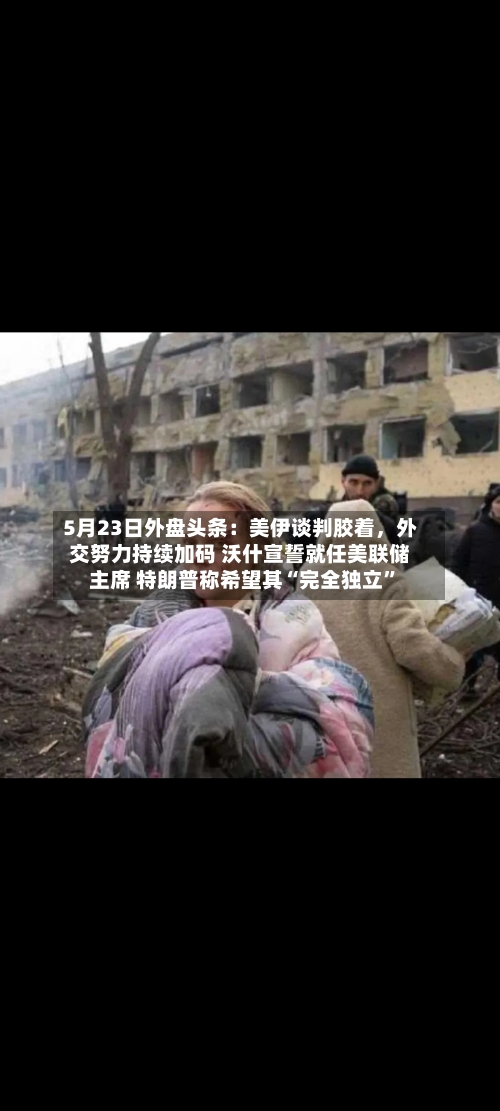 5月23日外盘头条：美伊谈判胶着，外交努力持续加码 沃什宣誓就任美联储主席 特朗普称希望其“完全独立”-第3张图片
