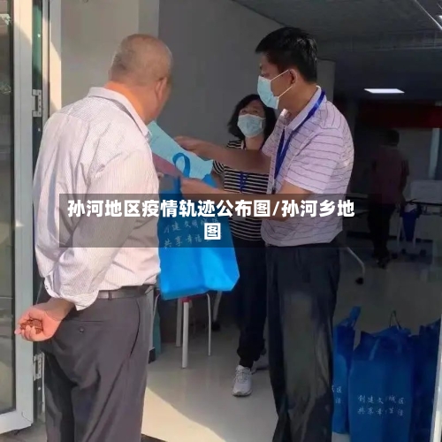 孙河地区疫情轨迹公布图/孙河乡地图