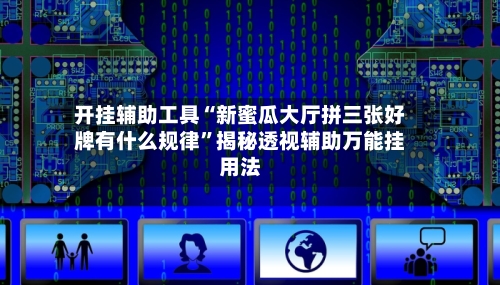 开挂辅助工具“新蜜瓜大厅拼三张好牌有什么规律”揭秘透视辅助万能挂用法-第2张图片