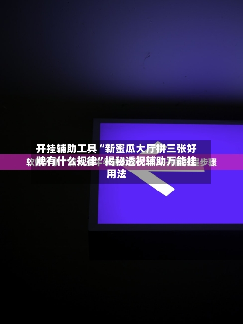 开挂辅助工具“新蜜瓜大厅拼三张好牌有什么规律”揭秘透视辅助万能挂用法