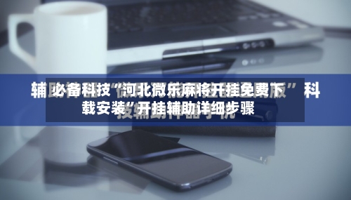 必备科技“河北微乐麻将开挂免费下载安装”开挂辅助详细步骤