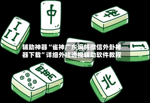 辅助神器“雀神广东麻将微信外卦神器下载	”详细外挂透视辅助软件教程-第2张图片