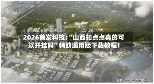 2026首发科技:“山西扣点点真的可以开挂吗”辅助通用版下载教程！