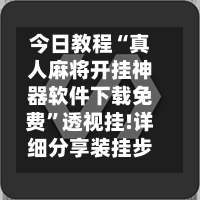 今日教程“真人麻将开挂神器软件下载免费”透视挂!详细分享装挂步骤