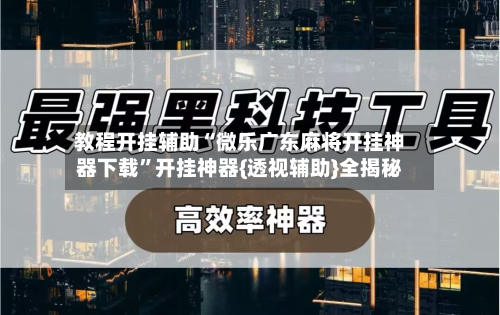 教程开挂辅助“微乐广东麻将开挂神器下载”开挂神器{透视辅助}全揭秘