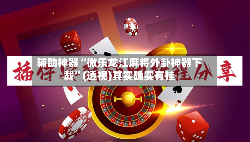 辅助神器“微乐龙江麻将外卦神器下载”(透视)其实确实有挂-第2张图片