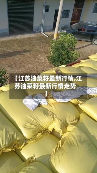 【江苏油菜籽最新行情,江苏油菜籽最新行情走势】